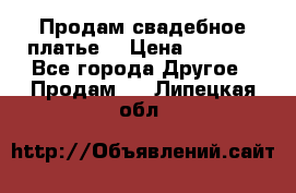 Продам свадебное платье  › Цена ­ 4 000 - Все города Другое » Продам   . Липецкая обл.